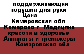 поддерживающая подушка для руки › Цена ­ 2 200 - Кемеровская обл., Кемерово г. Медицина, красота и здоровье » Аппараты и тренажеры   . Кемеровская обл.